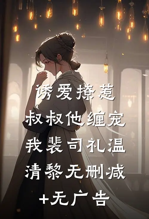 诱爱撩惹：叔叔他缠宠我裴司礼温清黎无删减+无广告