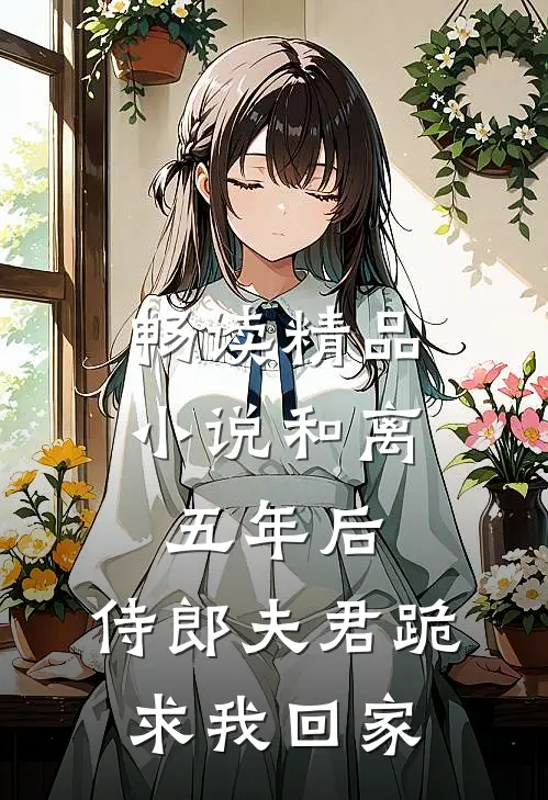 畅读精品小说和离五年后，侍郎夫君跪求我回家