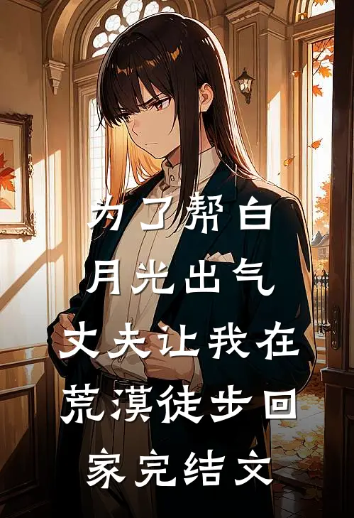 为了帮白月光出气，丈夫让我在荒漠徒步回家完结文