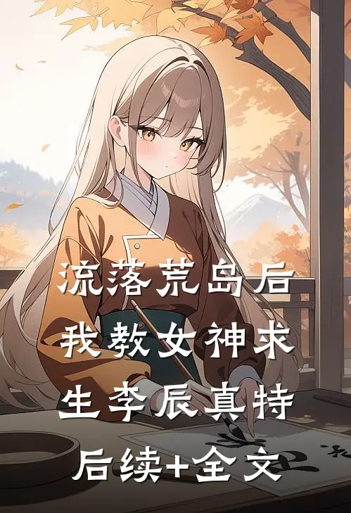 流落荒岛后，我教女神求生李辰真特后续+全文