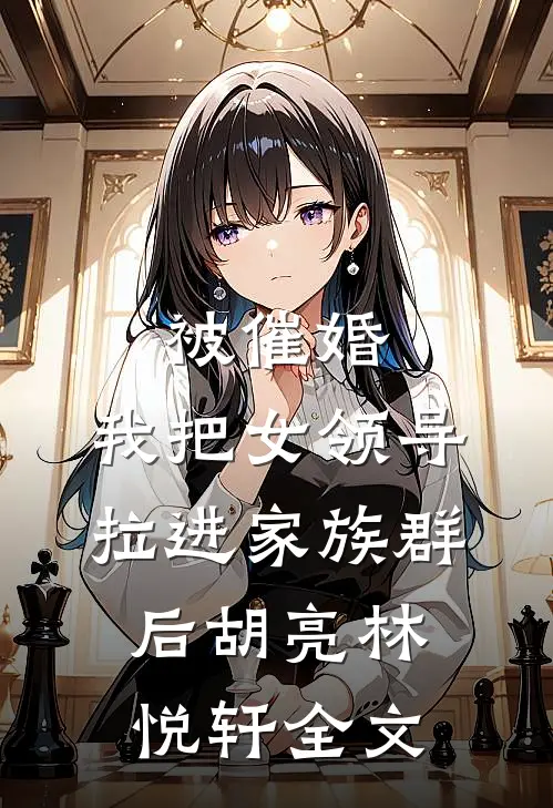 被催婚，我把女领导拉进家族群后胡亮林悦轩全文