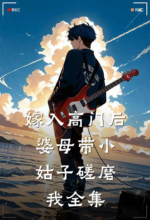 嫁入高门后，婆母带小姑子磋磨我全集
