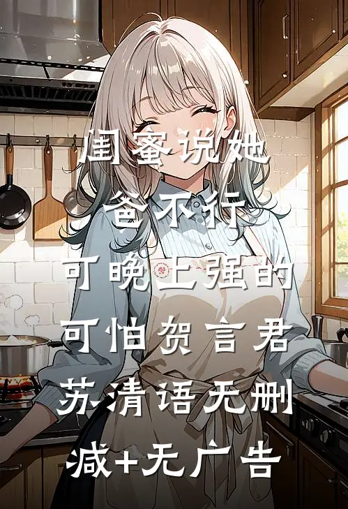 闺蜜说她爸不行，可晚上强的可怕贺言君苏清语无删减+无广告
