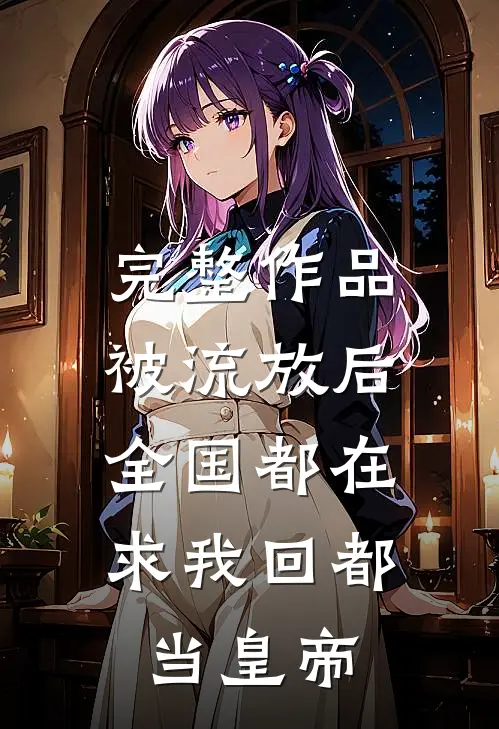 完整作品被流放后，全国都在求我回都当皇帝