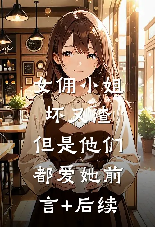 女佣小姐坏又渣，但是他们都爱她前言+后续