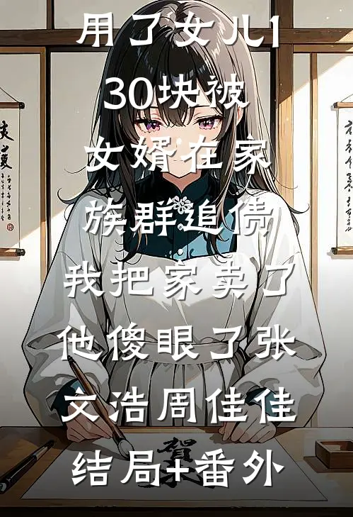 用了女儿130块被女婿在家族群追债，我把家卖了他傻眼了张文浩周佳佳结局+番外