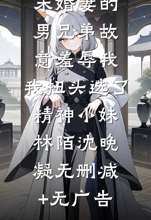 未婚妻的男兄弟故意羞辱我，我扭头选了精神小妹林陌沈晚凝无删减+无广告