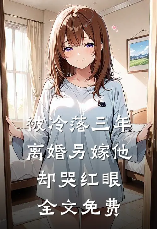 被冷落三年，离婚另嫁他却哭红眼全文免费