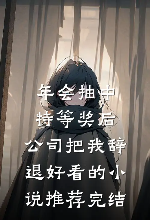 年会抽中特等奖后，公司把我辞退好看的小说推荐完结