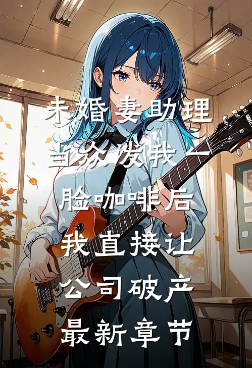 未婚妻助理当众泼我一脸咖啡后，我直接让公司破产最新章节