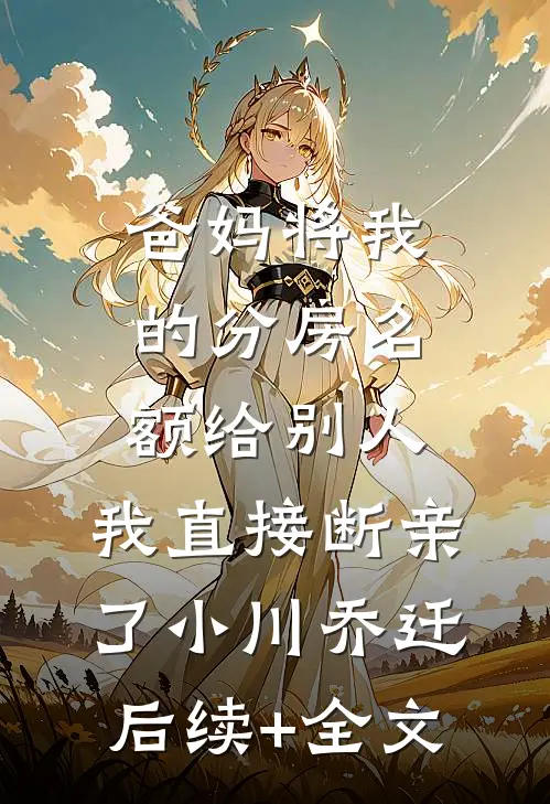 爸妈将我的分房名额给别人，我直接断亲了小川乔迁后续+全文