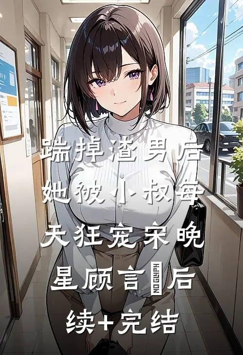 踹掉渣男后，她被小叔每天狂宠宋晚星顾言璟后续+完结