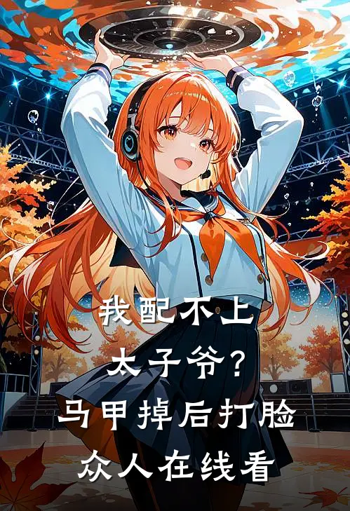 我配不上太子爷？马甲掉后打脸众人在线看