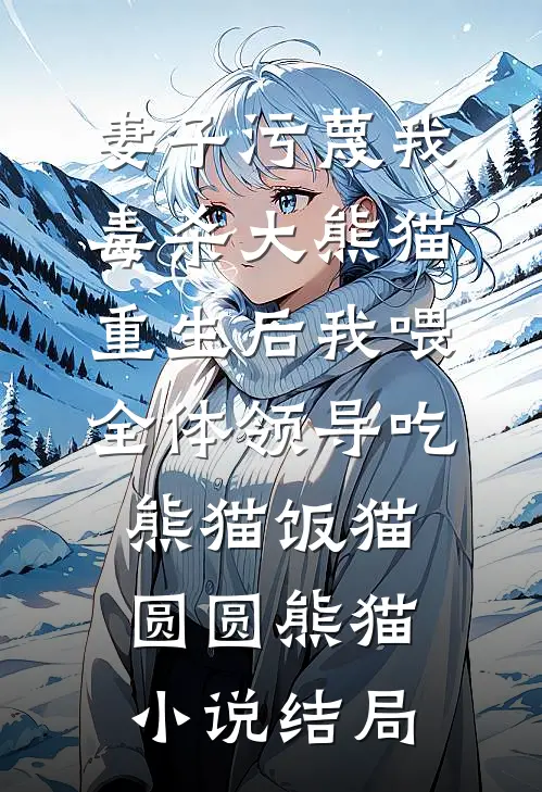 妻子污蔑我毒杀大熊猫，重生后我喂全体领导吃熊猫饭猫圆圆熊猫小说结局