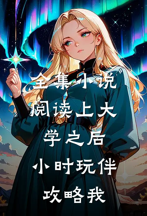 全集小说阅读上大学之后，小时玩伴攻略我