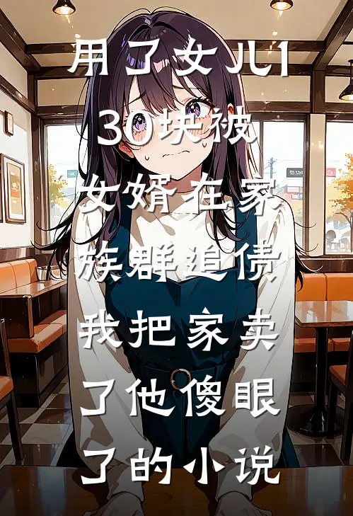 用了女儿130块被女婿在家族群追债，我把家卖了他傻眼了的小说