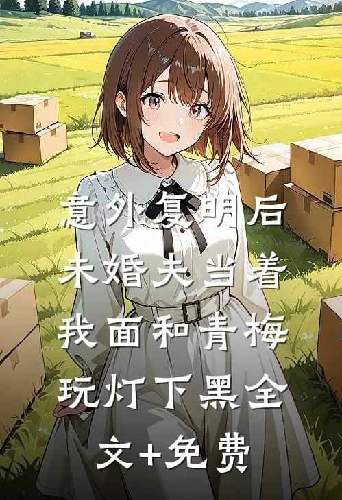 意外复明后，未婚夫当着我面和青梅玩灯下黑全文+免费