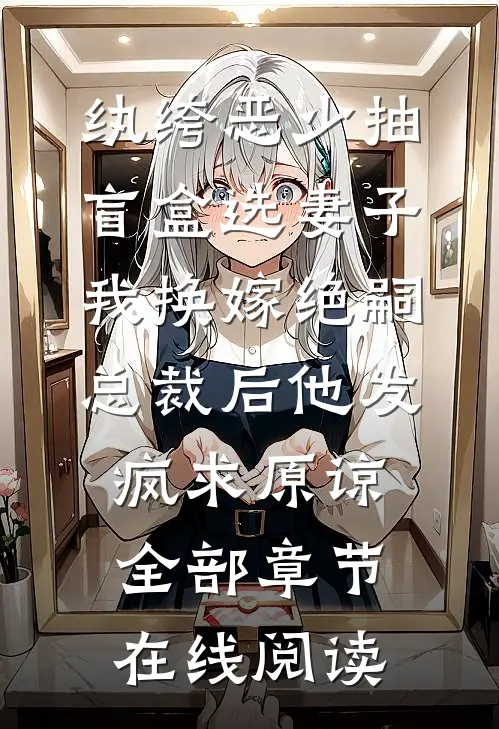 纨绔恶少抽盲盒选妻子，我换嫁绝嗣总裁后他发疯求原谅全部章节在线阅读