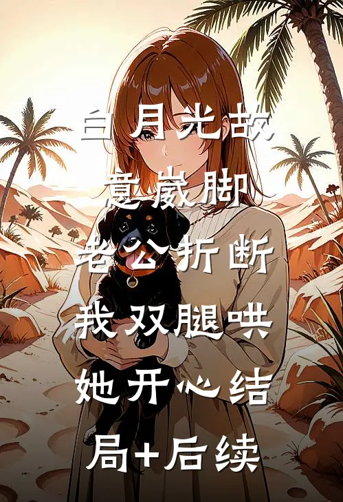 白月光故意崴脚，老公折断我双腿哄她开心结局+后续