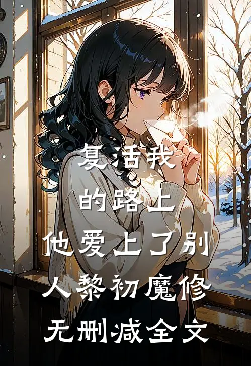 复活我的路上，他爱上了别人黎初魔修无删减全文