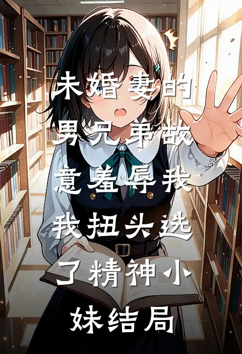 未婚妻的男兄弟故意羞辱我，我扭头选了精神小妹结局