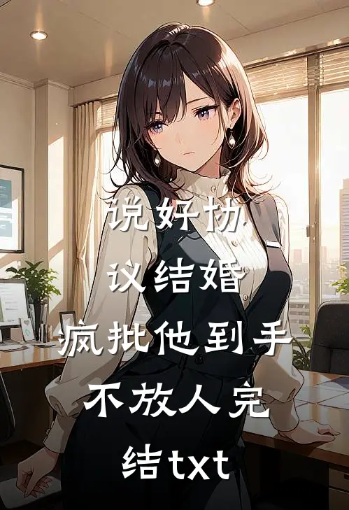 说好协议结婚，疯批他到手不放人完结txt