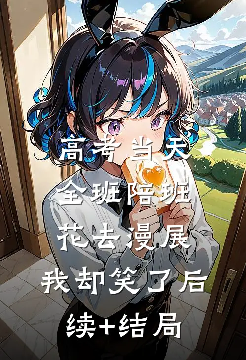 高考当天全班陪班花去漫展，我却笑了后续+结局