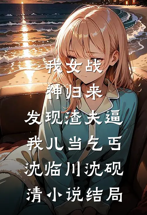 我女战神归来，发现渣夫逼我儿当乞丐沈临川沈砚清小说结局