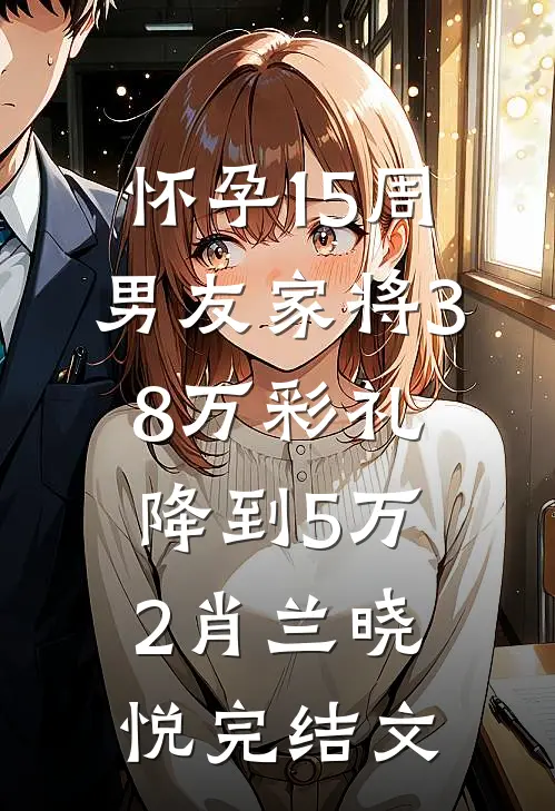 怀孕15周，男友家将38万彩礼降到5万2肖兰晓悦完结文