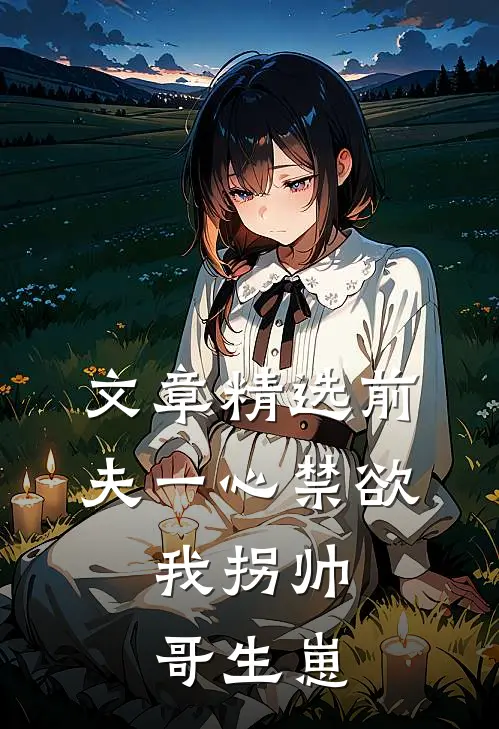 文章精选前夫一心禁欲，我拐帅哥生崽