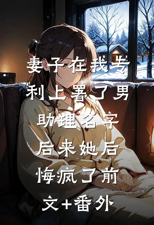 妻子在我专利上署了男助理名字，后来她后悔疯了前文+番外