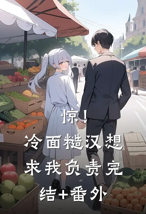 惊！冷面糙汉想求我负责完结+番外