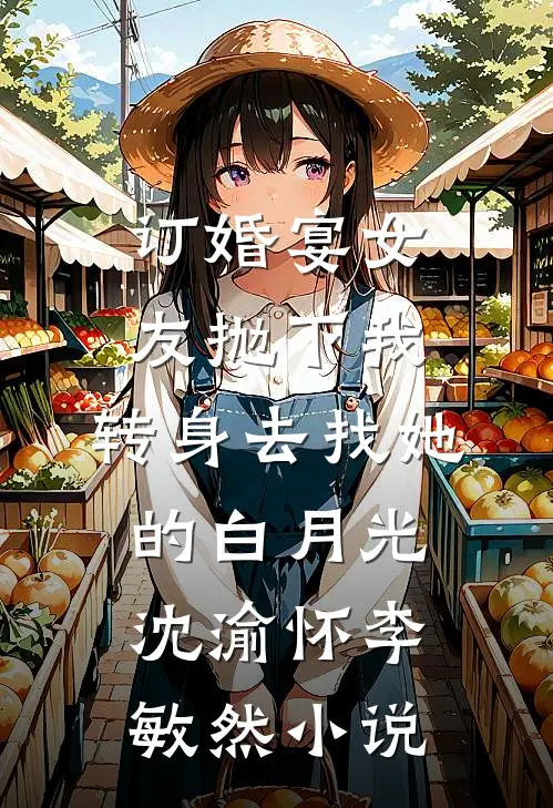 订婚宴女友抛下我，转身去找她的白月光沈渝怀李敏然小说
