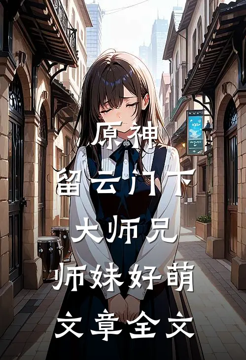 原神：留云门下大师兄，师妹好萌文章全文
