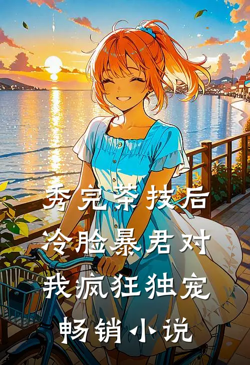 秀完茶技后，冷脸暴君对我疯狂独宠畅销小说