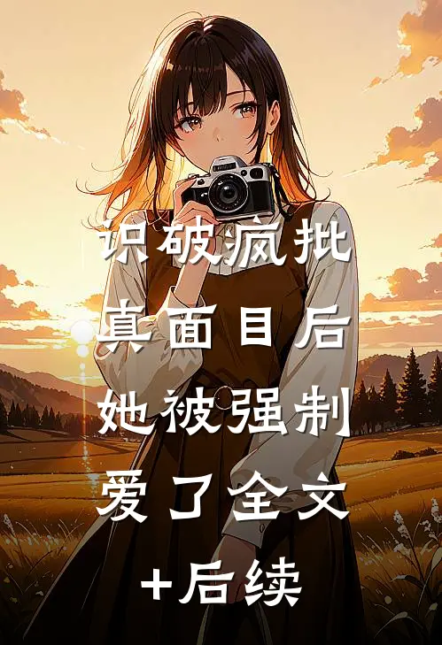 识破疯批真面目后，她被强制爱了全文+后续