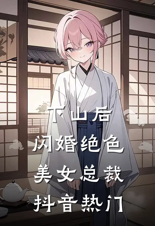 下山后，闪婚绝色美女总裁抖音热门