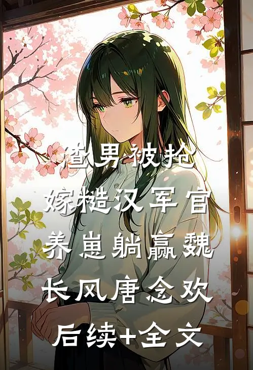 渣男被抢，嫁糙汉军官养崽躺赢魏长风唐念欢后续+全文