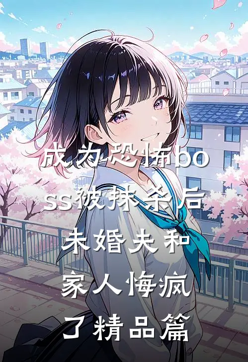 成为恐怖boss被抹杀后，未婚夫和家人悔疯了精品篇
