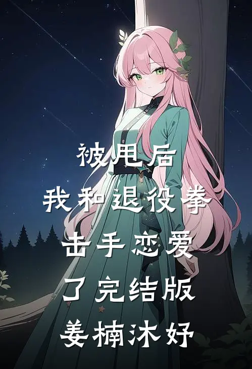 被甩后，我和退役拳击手恋爱了完结版姜楠沐妤
