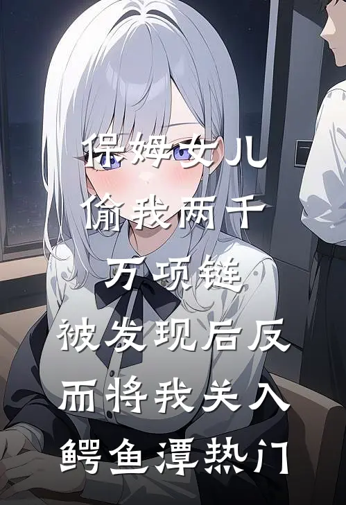 保姆女儿偷我两千万项链，被发现后反而将我关入鳄鱼潭热门
