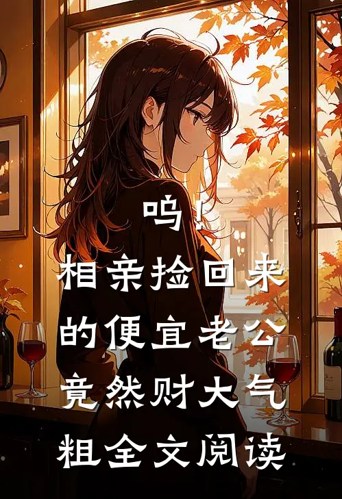 呜！相亲捡回来的便宜老公竟然财大气粗全文阅读