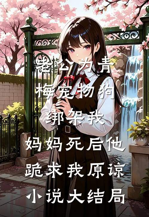 老公为青梅宠物狗绑架我，妈妈死后他跪求我原谅小说大结局