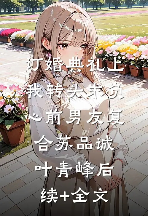 订婚典礼上，我转头求负心前男友复合苏品诚叶青峰后续+全文