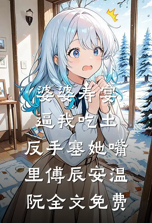 婆婆寿宴逼我吃土，反手塞她嘴里傅辰安温阮全文免费