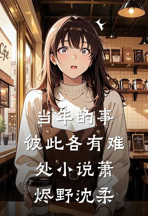 当年的事，彼此各有难处小说萧烬野沈柔