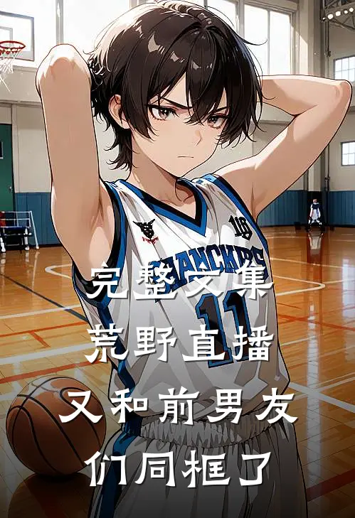 完整文集荒野直播：又和前男友们同框了