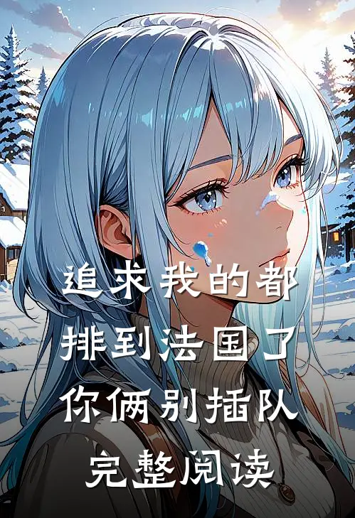 追求我的都排到法国了，你俩别插队完整阅读