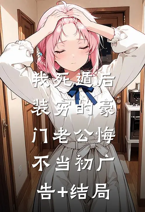 我死遁后，装穷的豪门老公悔不当初广告+结局