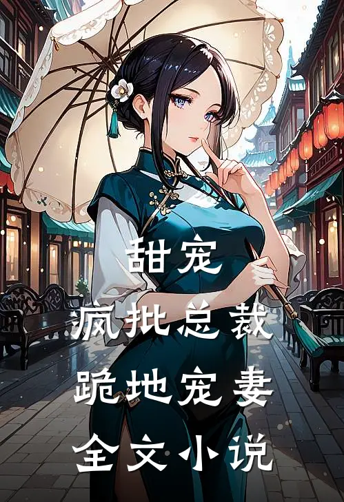 甜宠：疯批总裁跪地宠妻全文小说